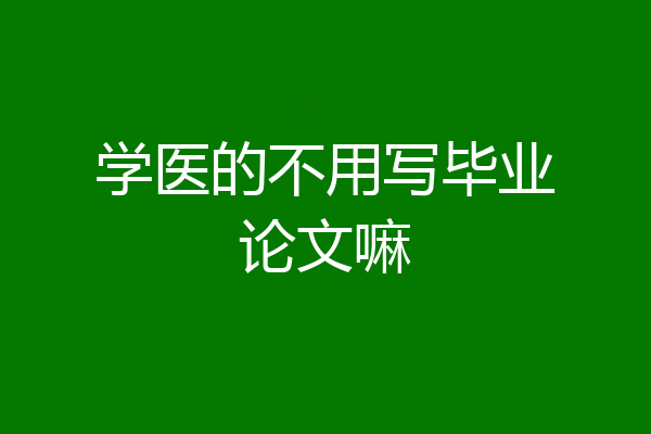 学医的不用写毕业论文嘛
