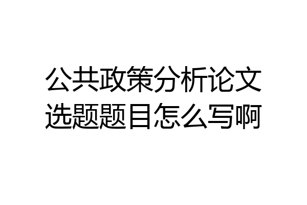 公共政策分析论文选题题目怎么写啊