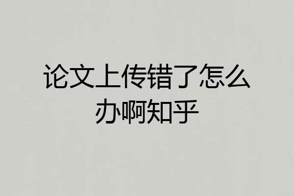 论文上传错了怎么办啊知乎