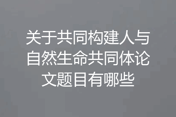 关于共同构建人与自然生命共同体论文题目有哪些