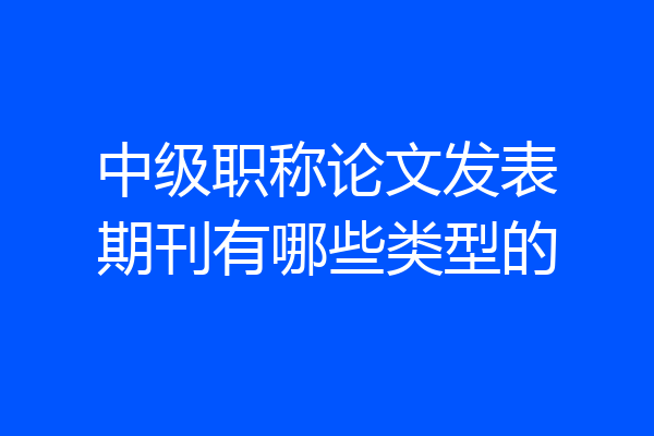 中级职称论文发表期刊有哪些类型的