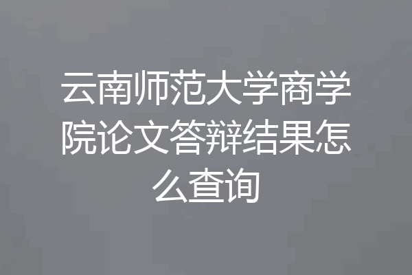 云南师范大学商学院论文答辩结果怎么查询