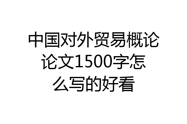 中国对外贸易概论论文1500字怎么写的好看
