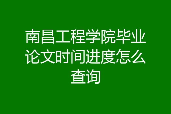 南昌工程学院毕业论文时间进度怎么查询