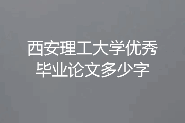 西安理工大学优秀毕业论文多少字