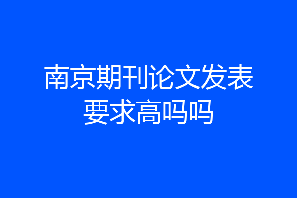 南京期刊论文发表要求高吗吗