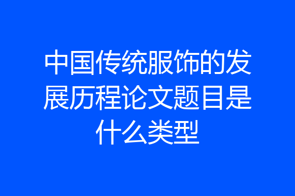 中国传统服饰的发展历程论文题目是什么类型