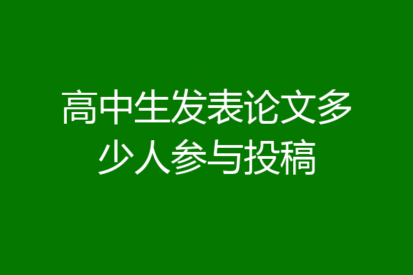 高中生发表论文多少人参与投稿