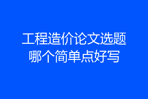 工程造价论文选题哪个简单点好写
