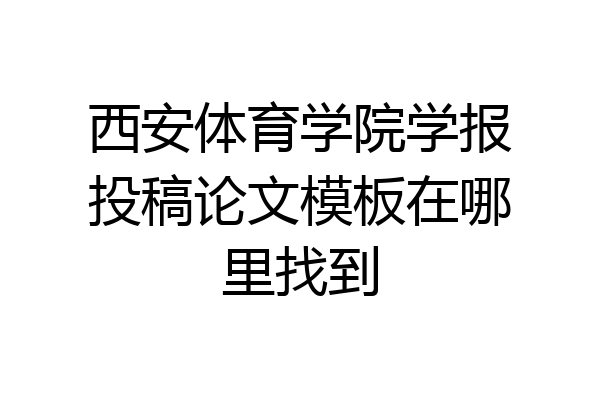 西安体育学院学报投稿论文模板在哪里找到