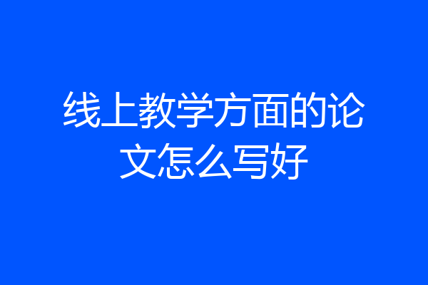 线上教学方面的论文怎么写好