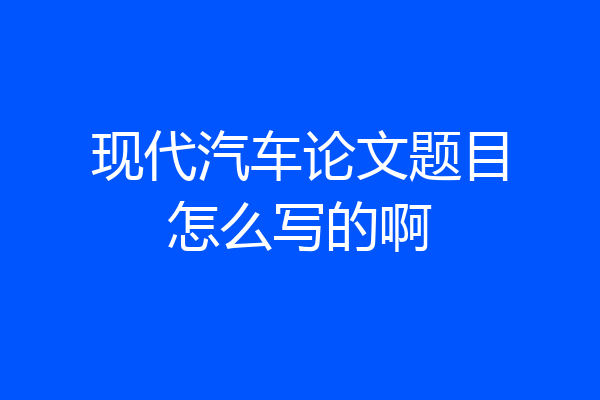 现代汽车论文题目怎么写的啊