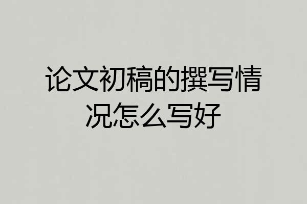 论文初稿的撰写情况怎么写好