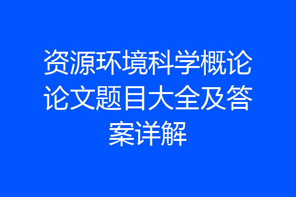 资源环境科学概论论文题目大全及答案详解