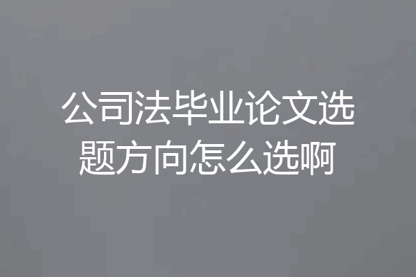 公司法毕业论文选题方向怎么选啊