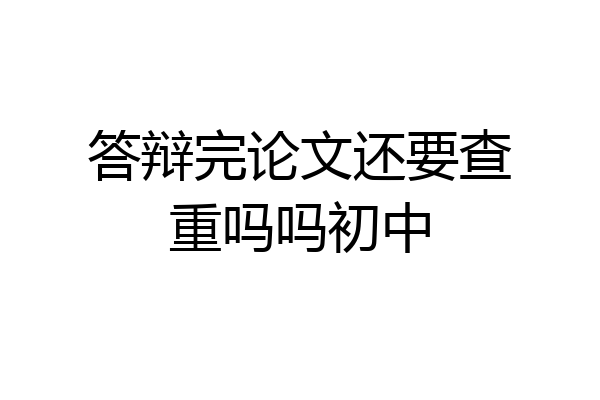 答辩完论文还要查重吗吗初中
