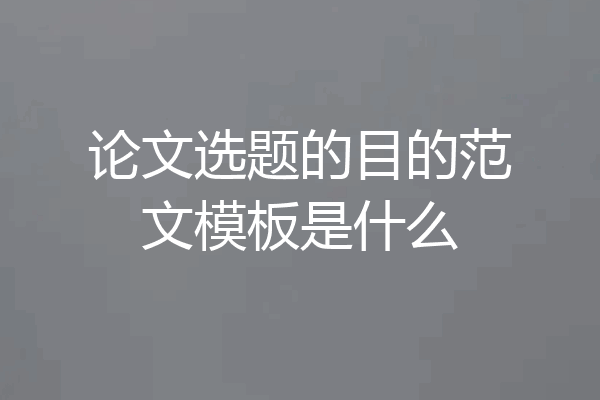 论文选题的目的范文模板是什么