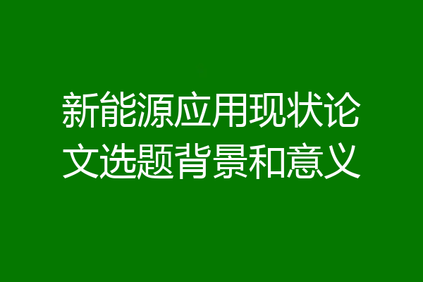 新能源应用现状论文选题背景和意义