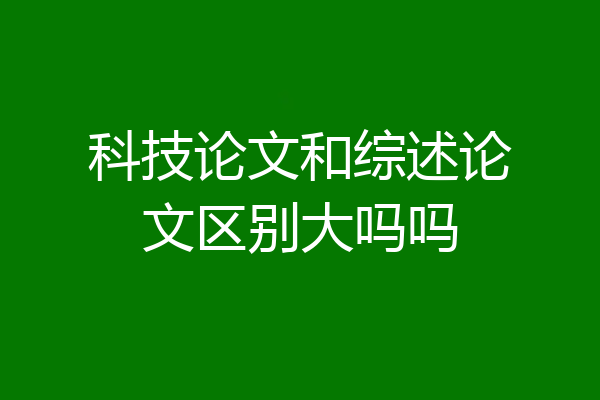 科技论文和综述论文区别大吗吗