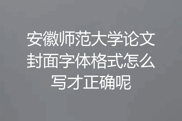 安徽师范大学论文封面字体格式怎么写才正确呢