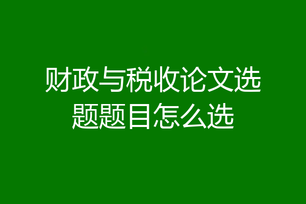 财政与税收论文选题题目怎么选