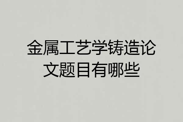 金属工艺学铸造论文题目有哪些