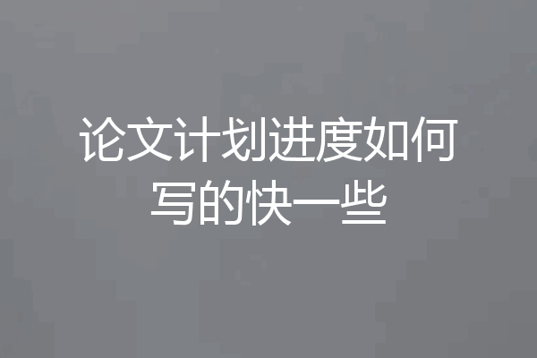 论文计划进度如何写的快一些