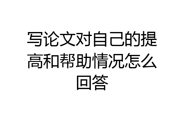 写论文对自己的提高和帮助情况怎么回答