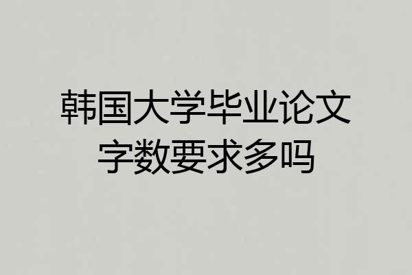 韩国大学毕业论文字数要求多吗