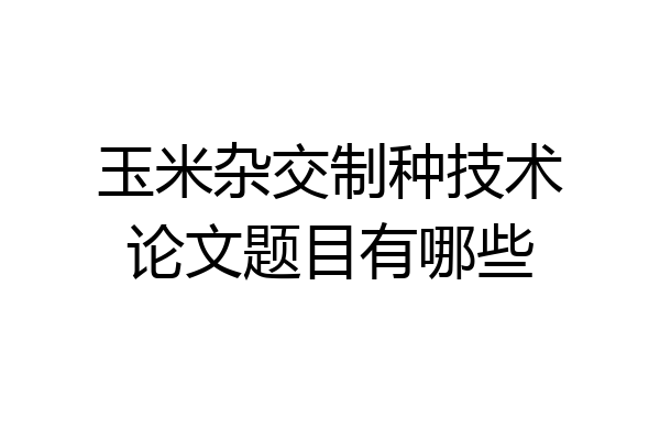 玉米杂交制种技术论文题目有哪些