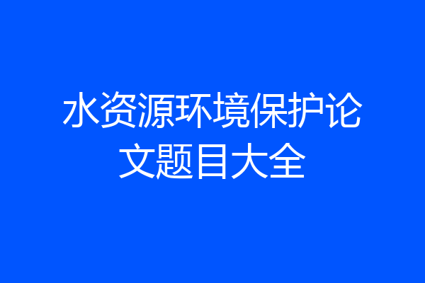 水资源环境保护论文题目大全