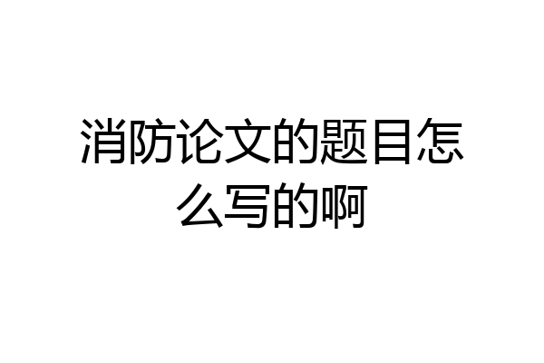 消防论文的题目怎么写的啊
