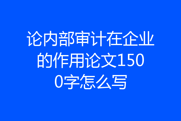 论内部审计在企业的作用论文1500字怎么写