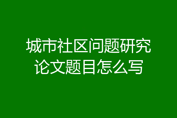 城市社区问题研究论文题目怎么写
