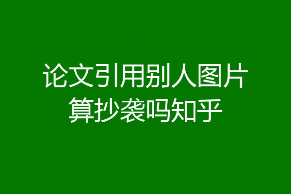 论文引用别人图片算抄袭吗知乎