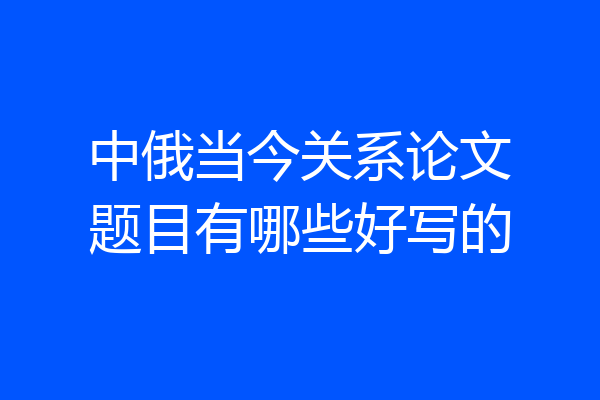 中俄当今关系论文题目有哪些好写的