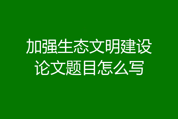 加强生态文明建设论文题目怎么写