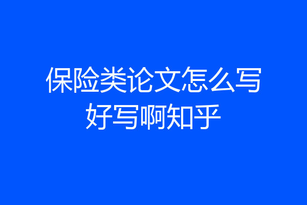 保险类论文怎么写好写啊知乎