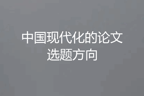 中国现代化的论文选题方向