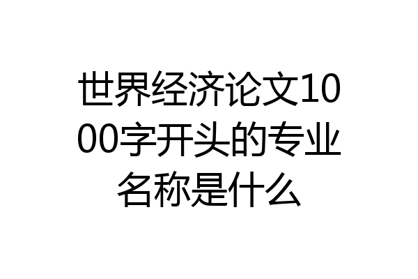 世界经济论文1000字开头的专业名称是什么