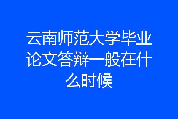 云南师范大学毕业论文答辩一般在什么时候