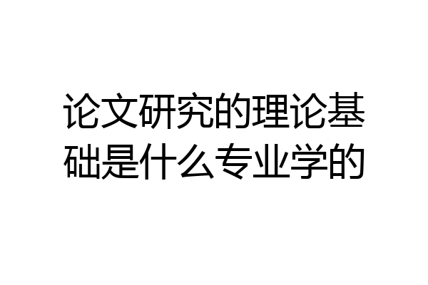 论文研究的理论基础是什么专业学的