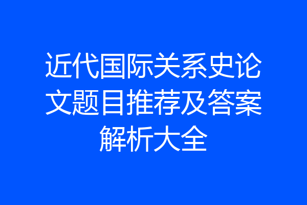 近代国际关系史论文题目推荐及答案解析大全