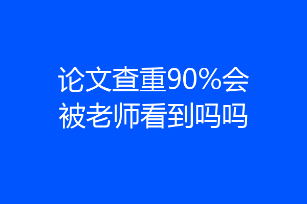 论文查重90%会被老师看到吗吗