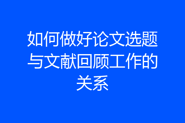 如何做好论文选题与文献回顾工作的关系