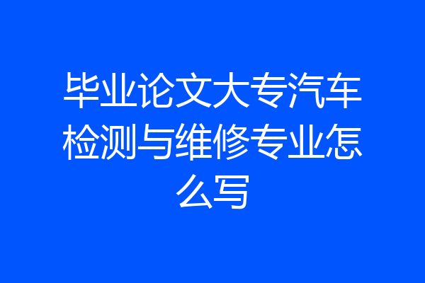 毕业论文大专汽车检测与维修专业怎么写