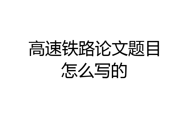 高速铁路论文题目怎么写的