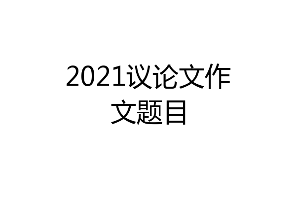 2021议论文作文题目