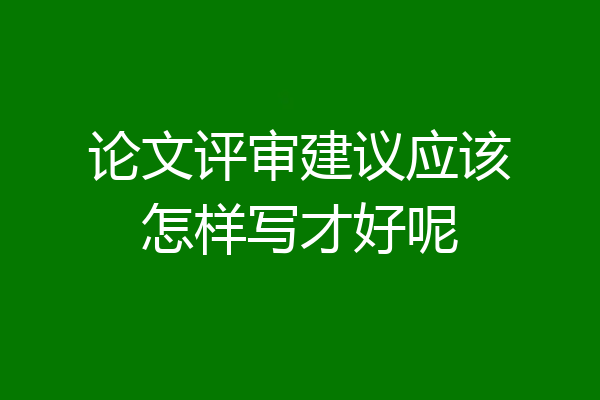 论文评审建议应该怎样写才好呢