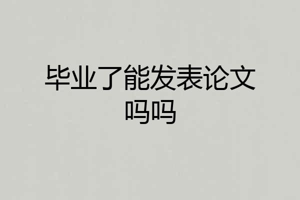 毕业了能发表论文吗吗